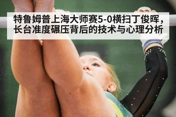 特鲁姆普上海大师赛5-0横扫丁俊晖，长台准度碾压背后的技术与心理分析