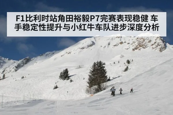 F1比利时站角田裕毅P7完赛表现稳健 车手稳定性提升与小红牛车队进步深度分析