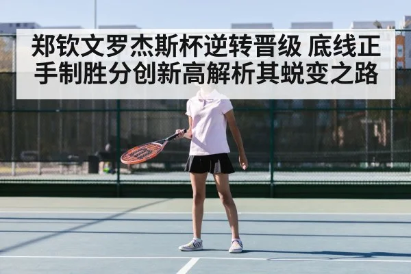 郑钦文罗杰斯杯逆转晋级 底线正手制胜分创新高解析其蜕变之路