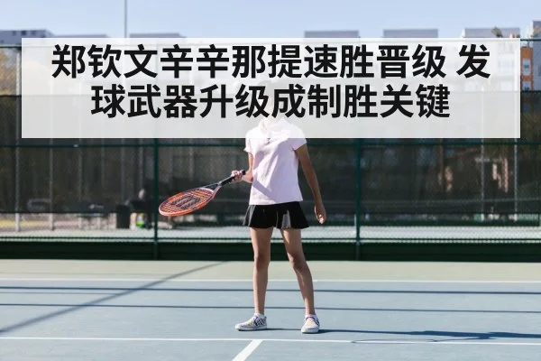 郑钦文辛辛那提速胜晋级 发球武器升级成制胜关键