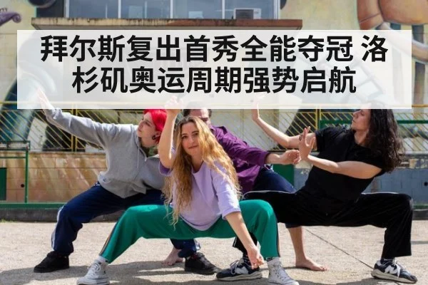 拜尔斯复出首秀全能夺冠 洛杉矶奥运周期强势启航