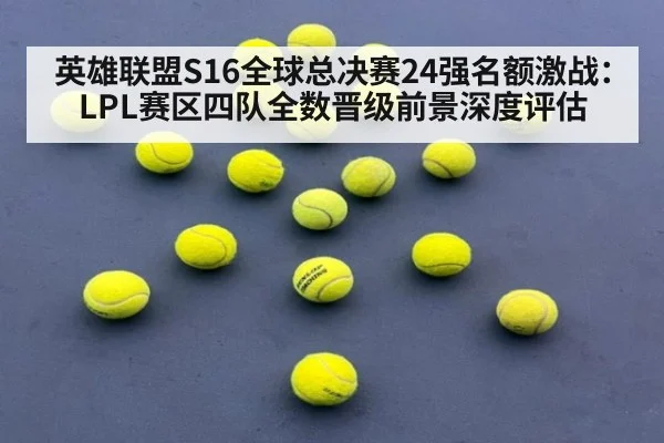 英雄联盟S16全球总决赛24强名额激战：LPL赛区四队全数晋级前景深度评估