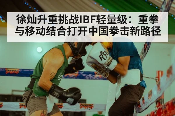 徐灿升重挑战IBF轻量级：重拳与移动结合打开中国拳击新路径