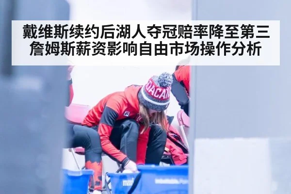 戴维斯续约后湖人夺冠赔率降至第三 詹姆斯薪资影响自由市场操作分析
