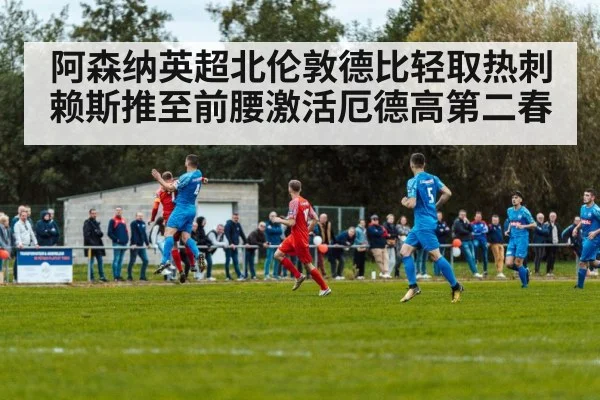 阿森纳英超北伦敦德比轻取热刺 赖斯推至前腰激活厄德高第二春