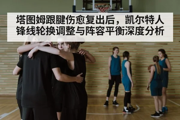 塔图姆跟腱伤愈复出后，凯尔特人锋线轮换调整与阵容平衡深度分析