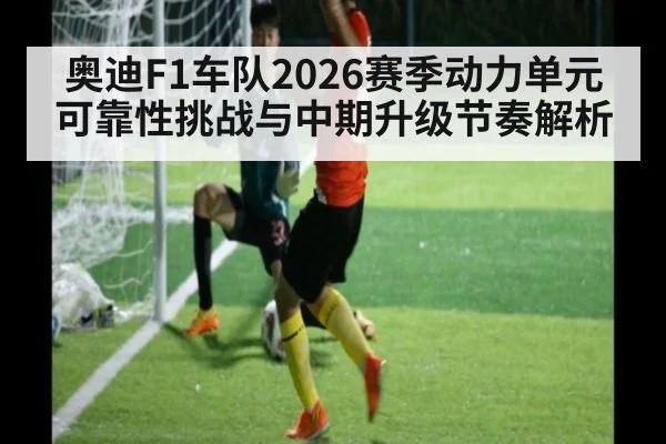 奥迪F1车队2026赛季动力单元可靠性挑战与中期升级节奏解析