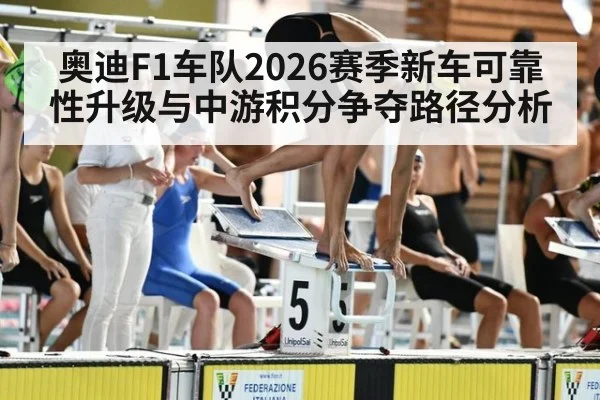 奥迪F1车队2026赛季新车可靠性升级与中游积分争夺路径分析