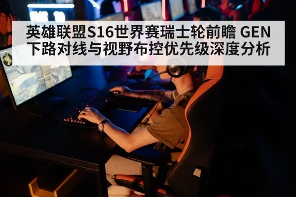 英雄联盟S16世界赛瑞士轮前瞻 GEN下路对线与视野布控优先级深度分析