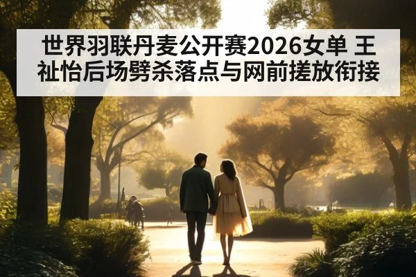 世界羽联丹麦公开赛2026女单 王祉怡后场劈杀落点与网前搓放衔接