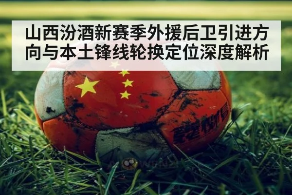 山西汾酒新赛季外援后卫引进方向与本土锋线轮换定位深度解析