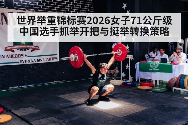 世界举重锦标赛2026女子71公斤级 中国选手抓举开把与挺举转换策略