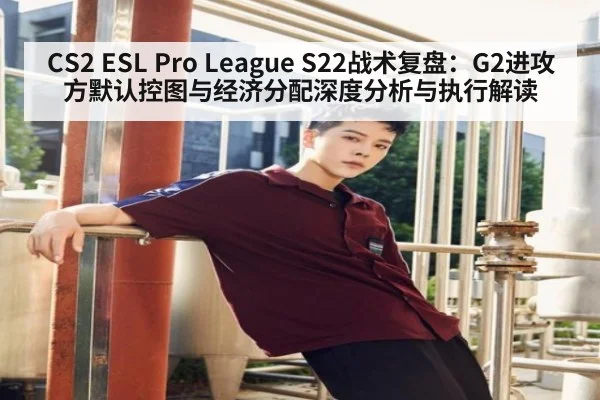 CS2 ESL Pro League S22战术复盘：G2进攻方默认控图与经济分配深度分析与执行解读