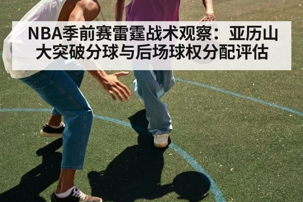 NBA季前赛雷霆战术观察：亚历山大突破分球与后场球权分配评估