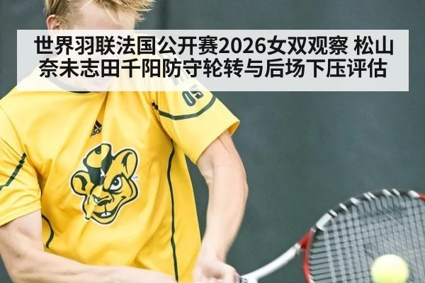 世界羽联法国公开赛2026女双观察 松山奈未志田千阳防守轮转与后场下压评估