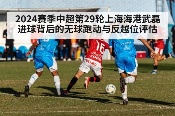 2024赛季中超第29轮上海海港武磊进球背后的无球跑动与反越位评估