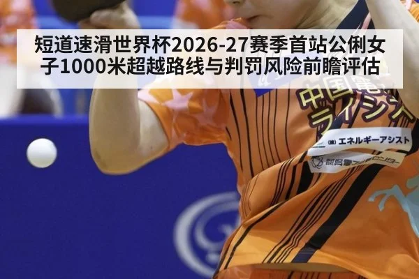 短道速滑世界杯2026-27赛季首站公俐女子1000米超越路线与判罚风险前瞻评估