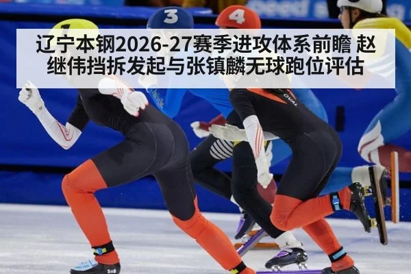 辽宁本钢2026-27赛季进攻体系前瞻 赵继伟挡拆发起与张镇麟无球跑位评估